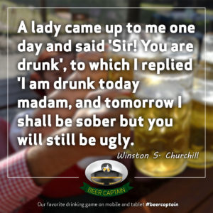 Beer Quote: A lady came up to me one day and said 'Sir! You are drunk', to which I replied ' I am drunk today madam, and tomorrow I shall be sober but you will still be ugly'. (Winston S. Churchill)