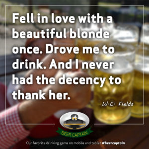 Beer Quote: Fell in love with a beautiful blonde once. Drove me to drink. And I never had the decency to thank her. (W. C. Fields)