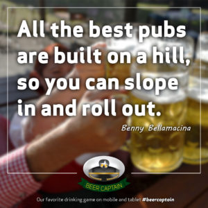 Beer Quote: All the best pubs are build on a hill, so you can slope in and roll out. (Benny Bellamacina)