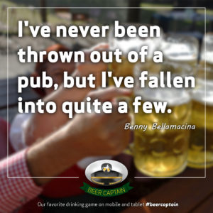 Beer Quote: I've never been thrown out of a pub, but I've fallen into quite a few. (Benny Bellamacina)