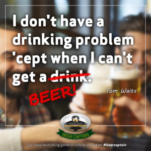 Beer Quote: I don't have a drinking problem 'cept when I can't get a drink. (Tom Waits)